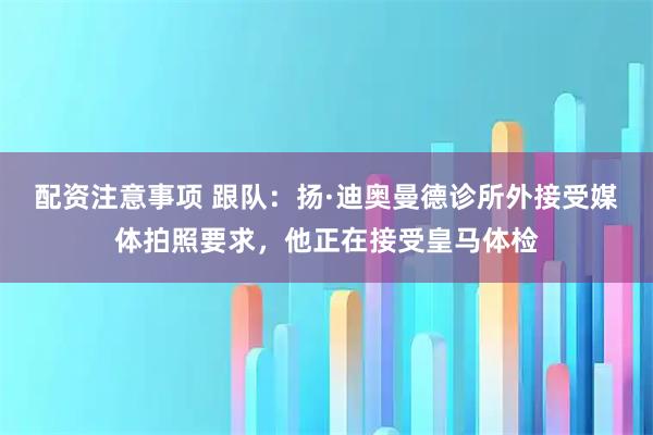 配资注意事项 跟队：扬·迪奥曼德诊所外接受媒体拍照要求，他正在接受皇马体检