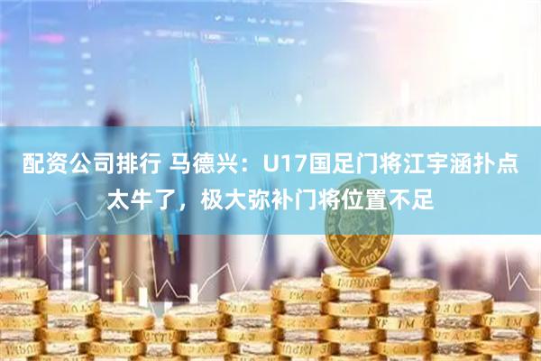 配资公司排行 马德兴：U17国足门将江宇涵扑点太牛了，极大弥补门将位置不足