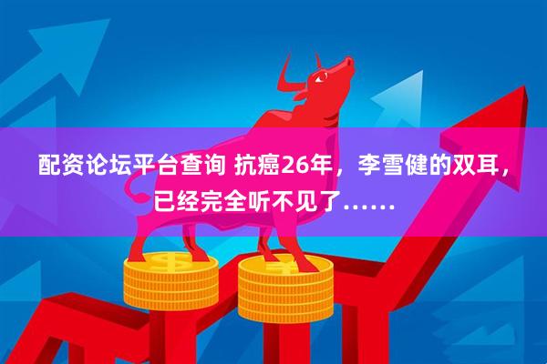 配资论坛平台查询 抗癌26年，李雪健的双耳，已经完全听不见了……