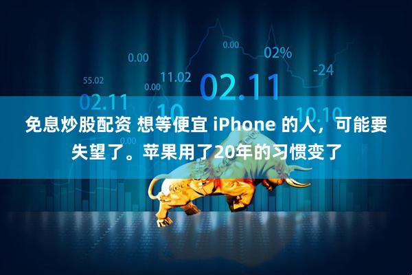 免息炒股配资 想等便宜 iPhone 的人，可能要失望了。苹果用了20年的习惯变了