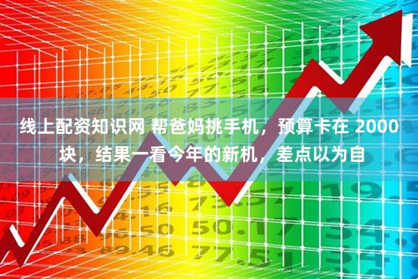 线上配资知识网 帮爸妈挑手机，预算卡在 2000 块，结果一看今年的新机，差点以为自