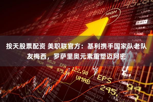 按天股票配资 美职联官方：基利携手国家队老队友梅西，罗萨里奥元素重塑迈阿密