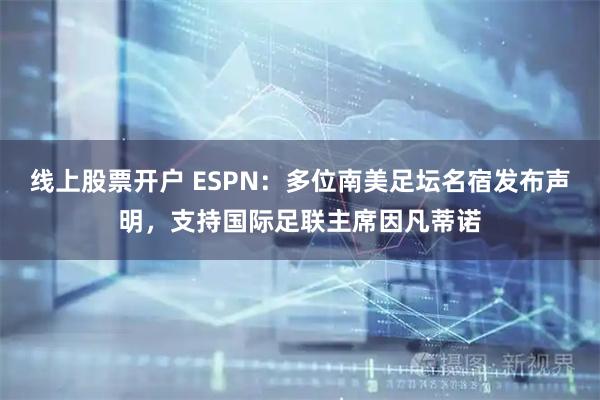 线上股票开户 ESPN：多位南美足坛名宿发布声明，支持国际足联主席因凡蒂诺