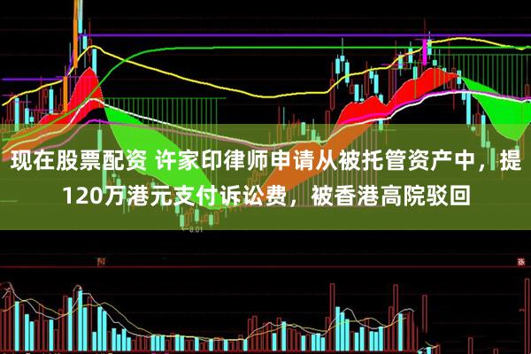 现在股票配资 许家印律师申请从被托管资产中，提120万港元支付诉讼费，被香港高院驳回