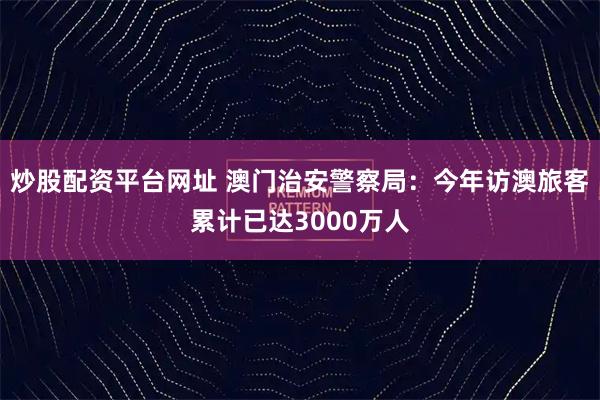 炒股配资平台网址 澳门治安警察局：今年访澳旅客累计已达3000万人