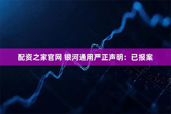 配资之家官网 银河通用严正声明：已报案