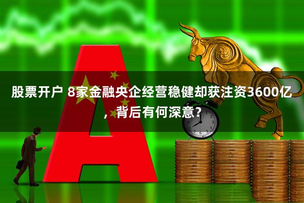 股票开户 8家金融央企经营稳健却获注资3600亿，背后有何深意？
