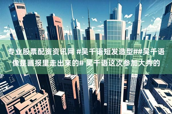 专业股票配资资讯网 #吴千语短发造型##吴千语像是画报里走出来的# 吴千语这次参加大秀的