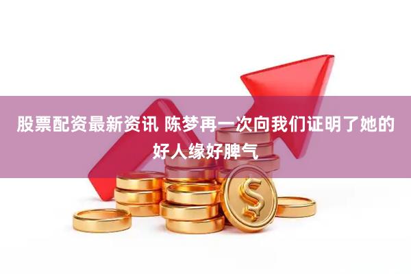 股票配资最新资讯 陈梦再一次向我们证明了她的好人缘好脾气