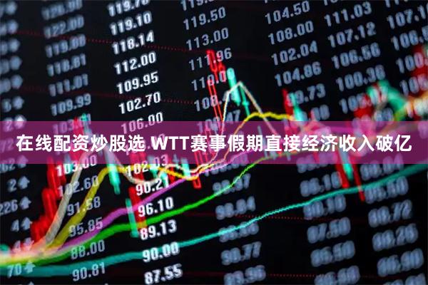 在线配资炒股选 WTT赛事假期直接经济收入破亿