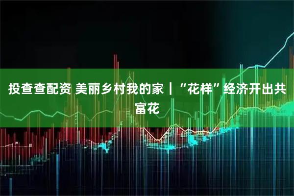 投查查配资 美丽乡村我的家|“花样”经济开出共富花